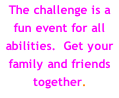 The challenge is a fun event for all abilities.  Get your family and friends together.